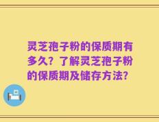 灵芝孢子粉的保质期有多久？了解灵芝孢子粉的保质期及储存方法？