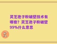 灵芝孢子粉破壁技术有哪些？灵芝孢子粉破壁99%什么意思