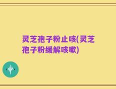 灵芝孢子粉止咳(灵芝孢子粉缓解咳嗽)