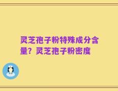 灵芝孢子粉特殊成分含量？灵芝孢子粉密度