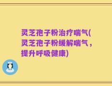 灵芝孢子粉治疗喘气(灵芝孢子粉缓解喘气，提升呼吸健康)