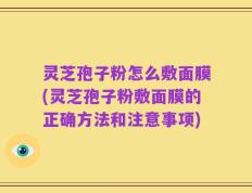 灵芝孢子粉怎么敷面膜(灵芝孢子粉敷面膜的正确方法和注意事项)