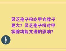 灵芝孢子粉吃甲亢脖子更大？灵芝孢子粉对甲状腺功能亢进的影响？