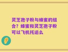 灵芝孢子粉与蜂蜜的组合？蜂蜜和灵芝孢子粉可以飞机托运么