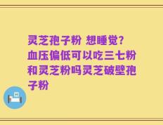 灵芝孢子粉 想睡觉？血压偏低可以吃三七粉和灵芝粉吗灵芝破壁孢子粉