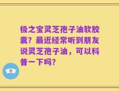 极之宝灵芝孢子油软胶囊？最近经常听到朋友说灵芝孢子油，可以科普一下吗？