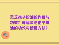 灵芝孢子粉油的作用与功效？详解灵芝孢子粉油的功效与使用方法？