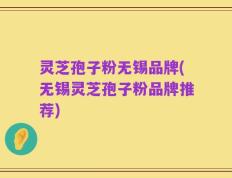 灵芝孢子粉无锡品牌(无锡灵芝孢子粉品牌推荐)