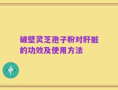 破壁灵芝孢子粉对肝脏的功效及使用方法