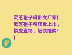 灵芝孢子粉批文厂家(灵芝孢子粉获批上市，供应直销，赶快抢购！)