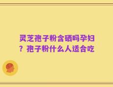 灵芝孢子粉含硒吗孕妇？孢子粉什么人适合吃
