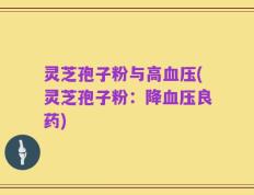 灵芝孢子粉与高血压(灵芝孢子粉：降血压良药)