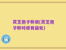 灵芝孢子粉痰(灵芝孢子粉对痰有益处)