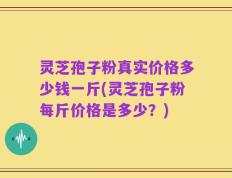灵芝孢子粉真实价格多少钱一斤(灵芝孢子粉每斤价格是多少？)