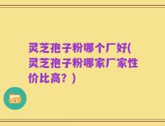 灵芝孢子粉哪个厂好(灵芝孢子粉哪家厂家性价比高？)