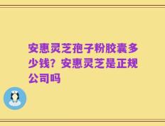 安惠灵芝孢子粉胶囊多少钱？安惠灵芝是正规公司吗