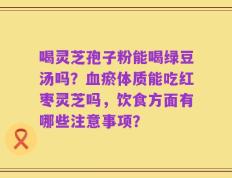 喝灵芝孢子粉能喝绿豆汤吗？血瘀体质能吃红枣灵芝吗，饮食方面有哪些注意事项？