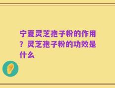宁夏灵芝孢子粉的作用？灵芝孢子粉的功效是什么