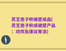 灵芝孢子粉破壁成品(灵芝孢子粉成破壁产品：功效及建议用法)