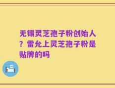 无锡灵芝孢子粉创始人？雷允上灵芝孢子粉是贴牌的吗