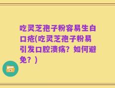 吃灵芝孢子粉容易生白口疮(吃灵芝孢子粉易引发口腔溃疡？如何避免？)