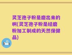 灵芝孢子粉是磨出来的啊(灵芝孢子粉是经磨粉加工制成的天然保健品)
