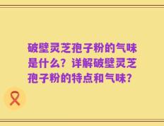 破壁灵芝孢子粉的气味是什么？详解破壁灵芝孢子粉的特点和气味？