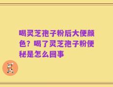喝灵芝孢子粉后大便颜色？喝了灵芝孢子粉便秘是怎么回事
