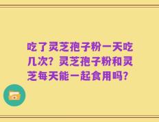 吃了灵芝孢子粉一天吃几次？灵芝孢子粉和灵芝每天能一起食用吗？