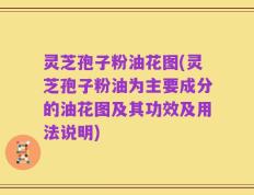 灵芝孢子粉油花图(灵芝孢子粉油为主要成分的油花图及其功效及用法说明)