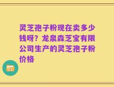 灵芝孢子粉现在卖多少钱呀？龙泉森芝宝有限公司生产的灵芝孢子粉价格