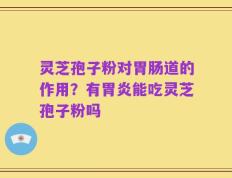 灵芝孢子粉对胃肠道的作用？有胃炎能吃灵芝孢子粉吗