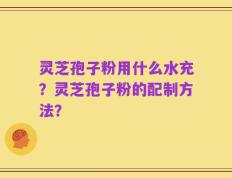 灵芝孢子粉用什么水充？灵芝孢子粉的配制方法？