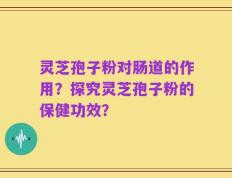 灵芝孢子粉对肠道的作用？探究灵芝孢子粉的保健功效？
