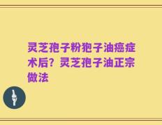 灵芝孢子粉狍子油癌症术后？灵芝孢子油正宗做法