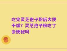 吃完灵芝孢子粉后大便干燥？灵芝孢子粉吃了会便秘吗