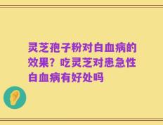 灵芝孢子粉对白血病的效果？吃灵芝对患急性白血病有好处吗