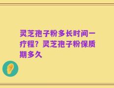 灵芝孢子粉多长时间一疗程？灵芝孢子粉保质期多久