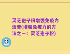 灵芝孢子粉增强免疫力语音(增强免疫力的方法之一：灵芝孢子粉)