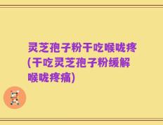 灵芝孢子粉干吃喉咙疼(干吃灵芝孢子粉缓解喉咙疼痛)