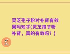 灵芝孢子粉对补肾有效果吗知乎(灵芝孢子粉补肾，真的有效吗？)