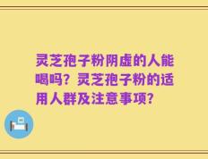 灵芝孢子粉阴虚的人能喝吗？灵芝孢子粉的适用人群及注意事项？