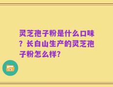 灵芝孢子粉是什么口味？长白山生产的灵芝孢子粉怎么样？