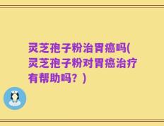 灵芝孢子粉治胃癌吗(灵芝孢子粉对胃癌治疗有帮助吗？)
