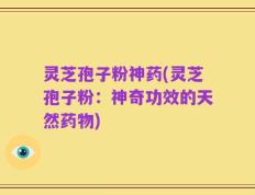灵芝孢子粉神药(灵芝孢子粉：神奇功效的天然药物)