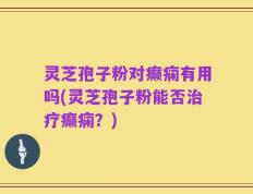 灵芝孢子粉对癫痫有用吗(灵芝孢子粉能否治疗癫痫？)