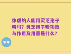 体虚的人能用灵芝孢子粉吗？灵芝孢子粉功效与作用及用量是什么？