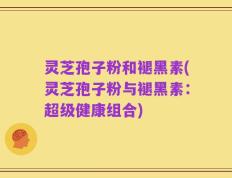 灵芝孢子粉和褪黑素(灵芝孢子粉与褪黑素：超级健康组合)