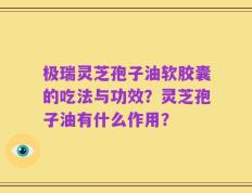 极瑞灵芝孢子油软胶囊的吃法与功效？灵芝孢子油有什么作用？