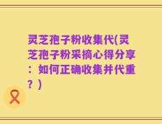 灵芝孢子粉收集代(灵芝孢子粉采摘心得分享：如何正确收集并代重？)